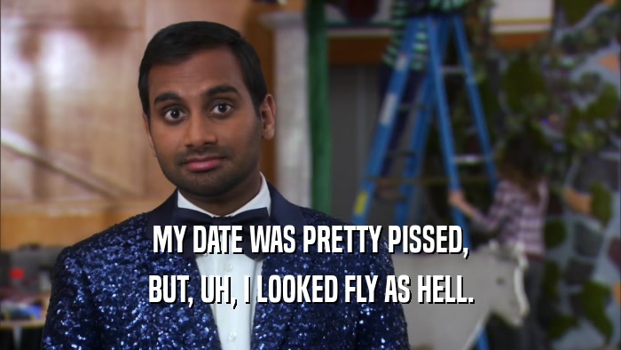 MY DATE WAS PRETTY PISSED, BUT, UH, I LOOKED FLY AS HELL. 