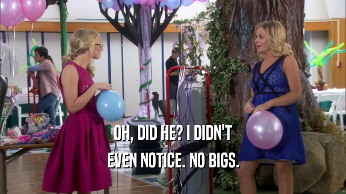 OH, DID HE? I DIDN'T EVEN NOTICE. NO BIGS. 