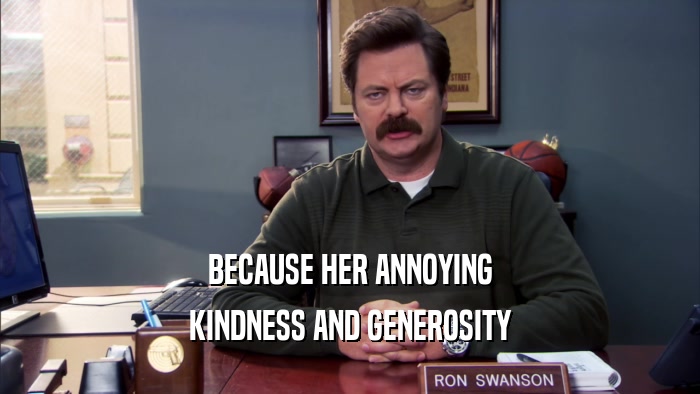 BECAUSE HER ANNOYING KINDNESS AND GENEROSITY 