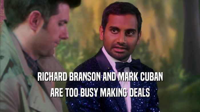 RICHARD BRANSON AND MARK CUBAN ARE TOO BUSY MAKING DEALS 