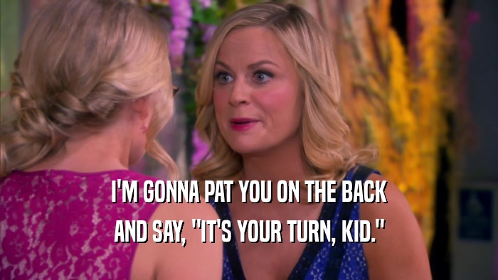 I'M GONNA PAT YOU ON THE BACK AND SAY, 