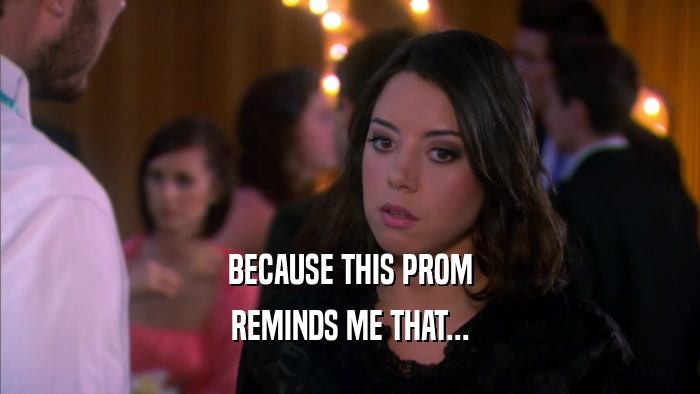 BECAUSE THIS PROM REMINDS ME THAT... 