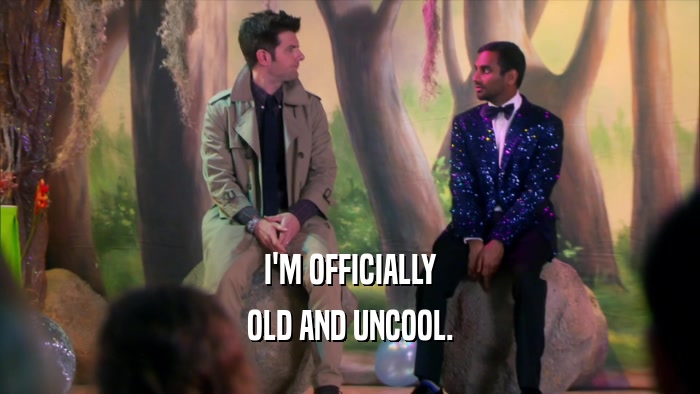 I'M OFFICIALLY OLD AND UNCOOL. 