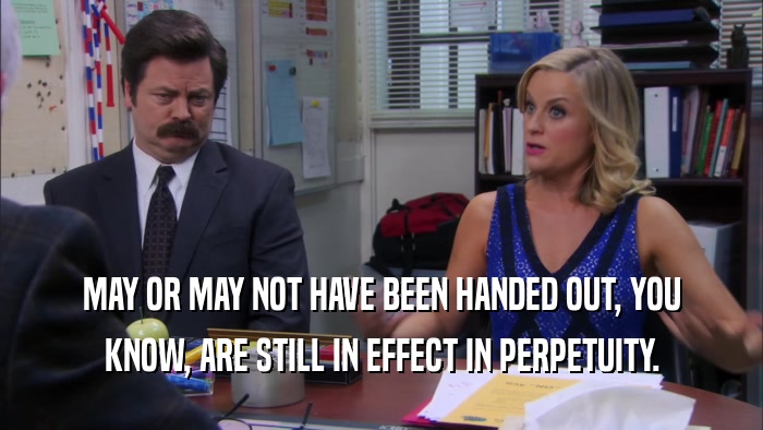 MAY OR MAY NOT HAVE BEEN HANDED OUT, YOU KNOW, ARE STILL IN EFFECT IN PERPETUITY. 
