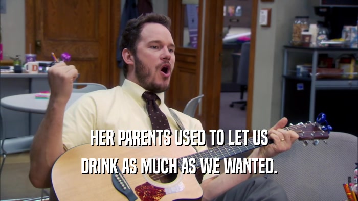 HER PARENTS USED TO LET US DRINK AS MUCH AS WE WANTED. 