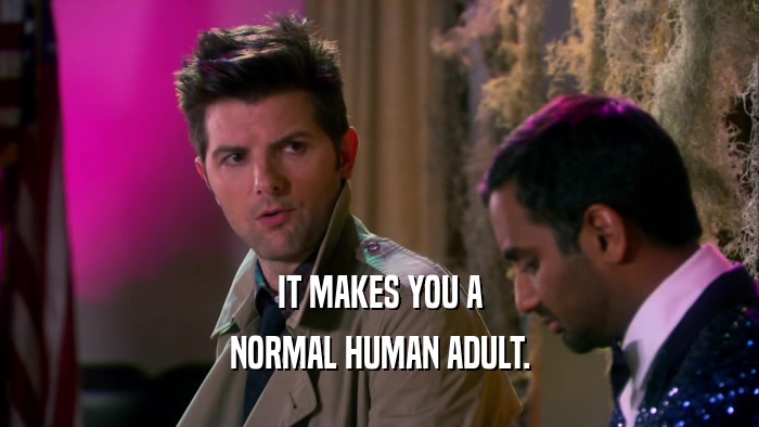 IT MAKES YOU A NORMAL HUMAN ADULT. 