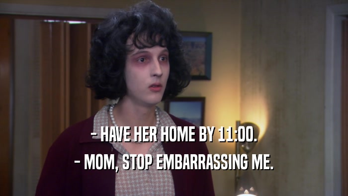 - HAVE HER HOME BY 11:00. - MOM, STOP EMBARRASSING ME. 