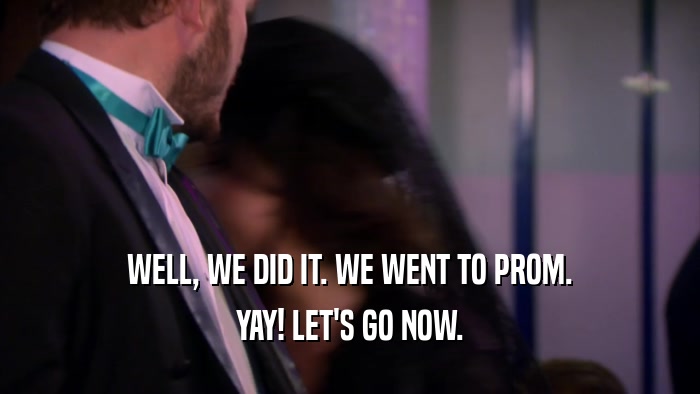 WELL, WE DID IT. WE WENT TO PROM. YAY! LET'S GO NOW. 