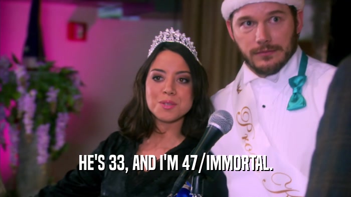 HE'S 33, AND I'M 47/IMMORTAL.  