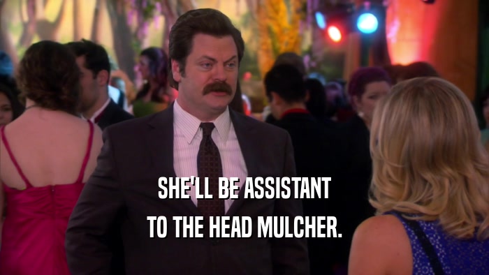 SHE'LL BE ASSISTANT TO THE HEAD MULCHER. 