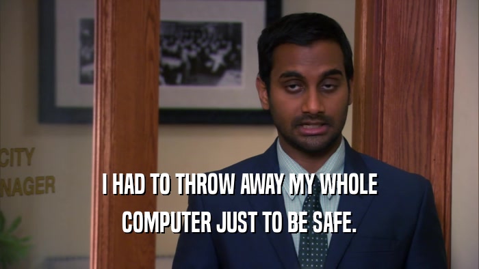 I HAD TO THROW AWAY MY WHOLE COMPUTER JUST TO BE SAFE. 