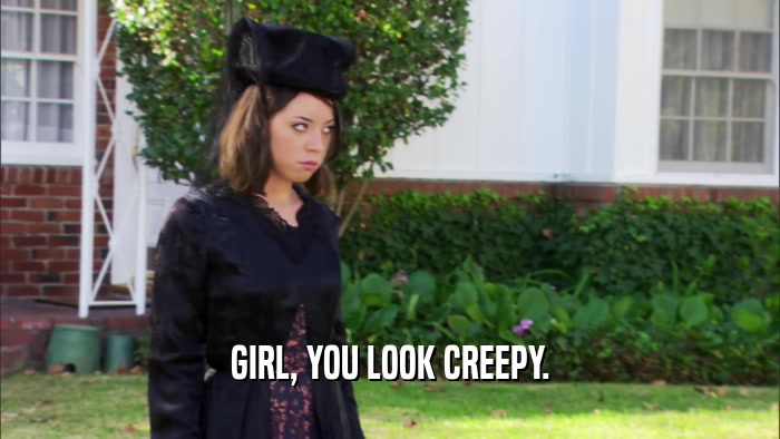 GIRL, YOU LOOK CREEPY.  