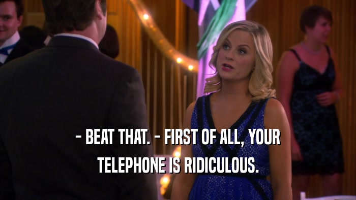 - BEAT THAT. - FIRST OF ALL, YOUR TELEPHONE IS RIDICULOUS. 
