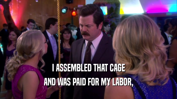I ASSEMBLED THAT CAGE AND WAS PAID FOR MY LABOR, 