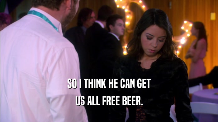 SO I THINK HE CAN GET US ALL FREE BEER. 