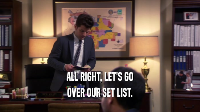ALL RIGHT, LET'S GO OVER OUR SET LIST. 