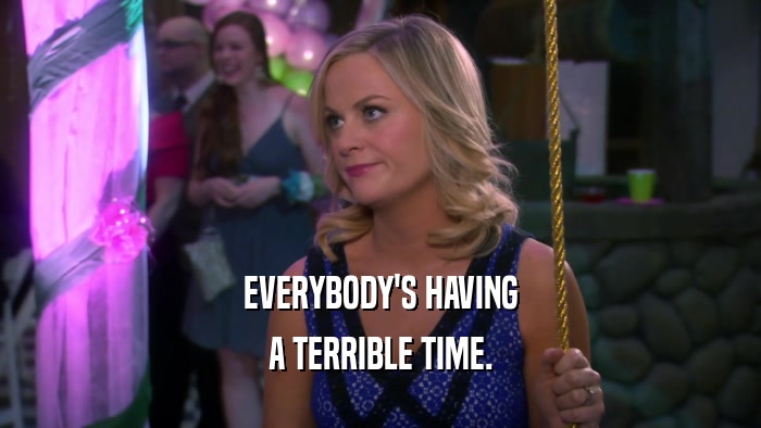 EVERYBODY'S HAVING A TERRIBLE TIME. 