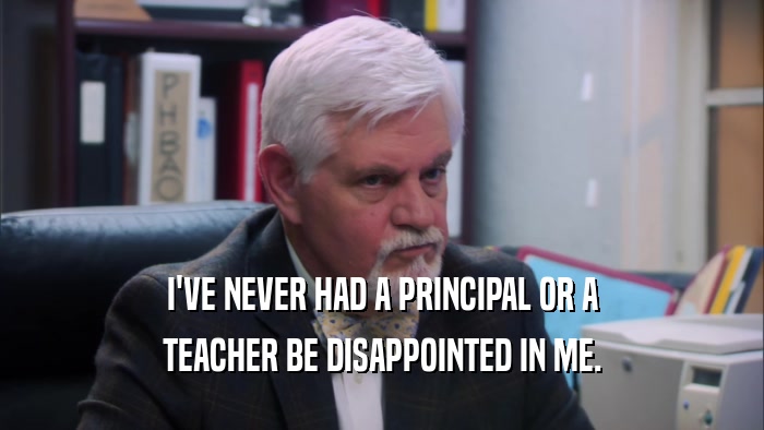 I'VE NEVER HAD A PRINCIPAL OR A TEACHER BE DISAPPOINTED IN ME. 