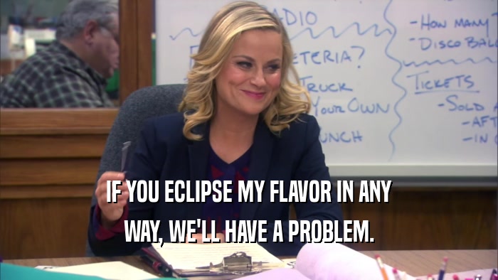 IF YOU ECLIPSE MY FLAVOR IN ANY WAY, WE'LL HAVE A PROBLEM. 