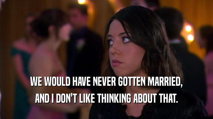 WE WOULD HAVE NEVER GOTTEN MARRIED, AND I DON'T LIKE THINKING ABOUT THAT. 