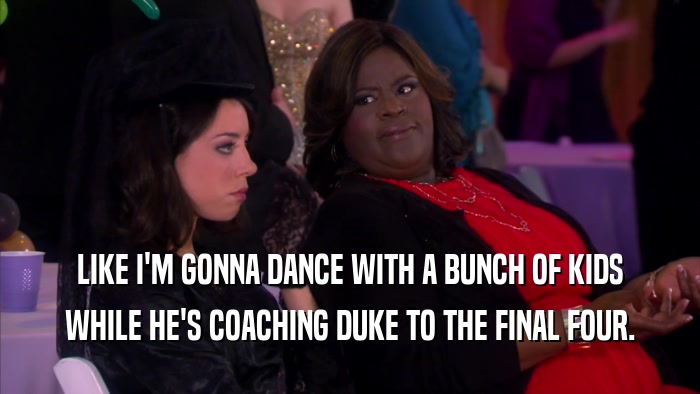 LIKE I'M GONNA DANCE WITH A BUNCH OF KIDS WHILE HE'S COACHING DUKE TO THE FINAL FOUR. 