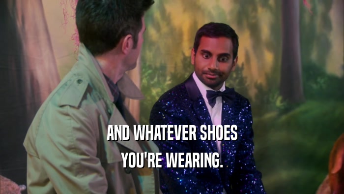 AND WHATEVER SHOES YOU'RE WEARING. 