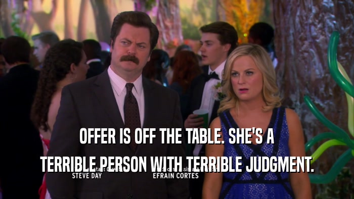 OFFER IS OFF THE TABLE. SHE'S A TERRIBLE PERSON WITH TERRIBLE JUDGMENT. 