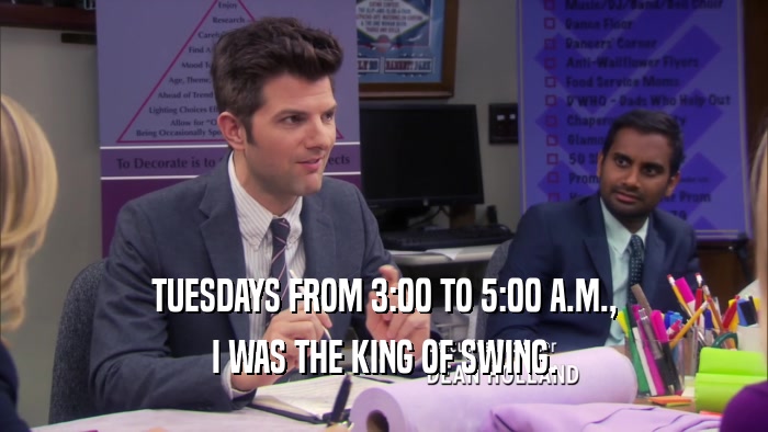 TUESDAYS FROM 3:00 TO 5:00 A.M.,
 I WAS THE KING OF SWING.
 