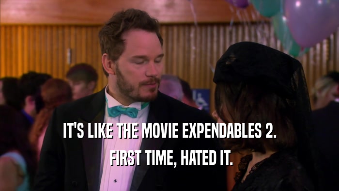 IT'S LIKE THE MOVIE EXPENDABLES 2.  FIRST TIME, HATED IT. 