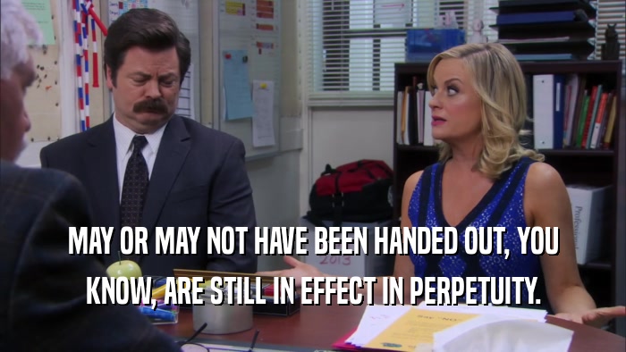 MAY OR MAY NOT HAVE BEEN HANDED OUT, YOU KNOW, ARE STILL IN EFFECT IN PERPETUITY. 