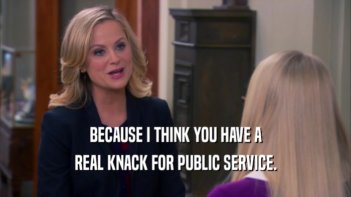 BECAUSE I THINK YOU HAVE A REAL KNACK FOR PUBLIC SERVICE. 