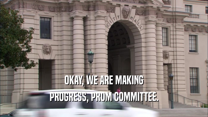 OKAY, WE ARE MAKING PROGRESS, PROM COMMITTEE. 