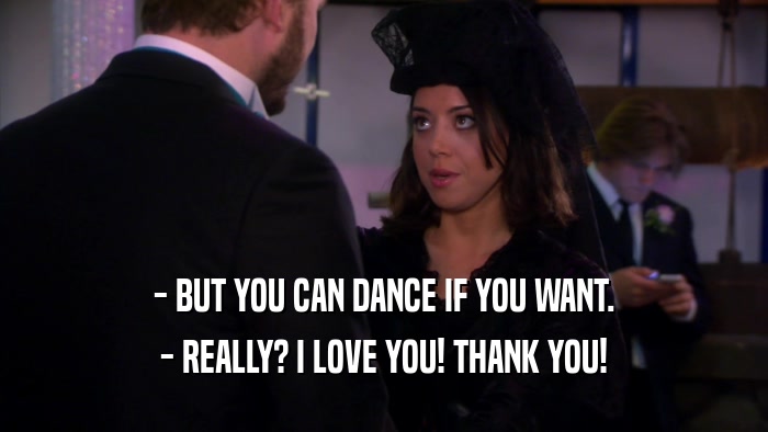 - BUT YOU CAN DANCE IF YOU WANT. - REALLY? I LOVE YOU! THANK YOU! 