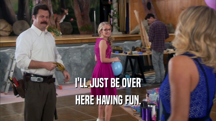 I'LL JUST BE OVER HERE HAVING FUN. 