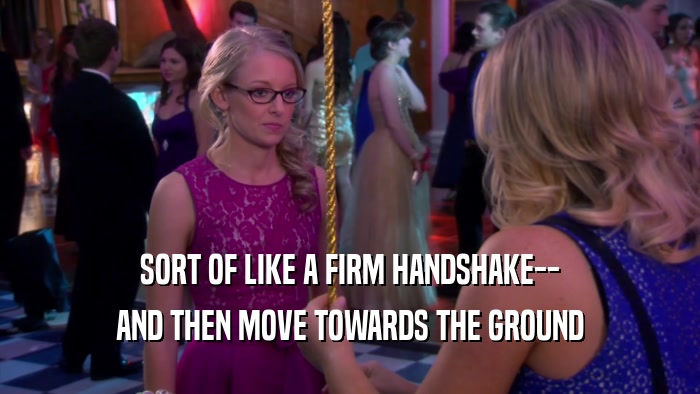 SORT OF LIKE A FIRM HANDSHAKE-- AND THEN MOVE TOWARDS THE GROUND 