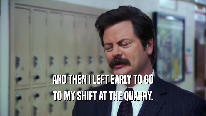 AND THEN I LEFT EARLY TO GO TO MY SHIFT AT THE QUARRY. 