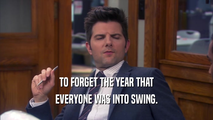 TO FORGET THE YEAR THAT EVERYONE WAS INTO SWING. 