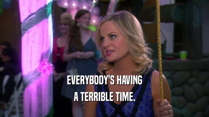 EVERYBODY'S HAVING A TERRIBLE TIME. 