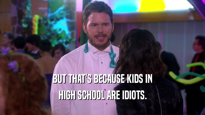 BUT THAT'S BECAUSE KIDS IN HIGH SCHOOL ARE IDIOTS. 