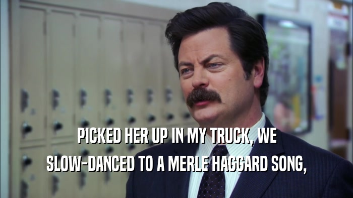 PICKED HER UP IN MY TRUCK, WE SLOW-DANCED TO A MERLE HAGGARD SONG, 
