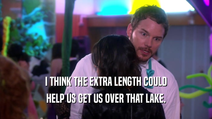 I THINK THE EXTRA LENGTH COULD HELP US GET US OVER THAT LAKE. 