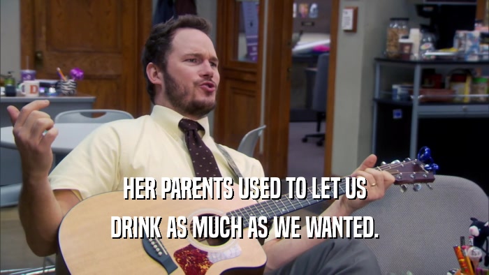 HER PARENTS USED TO LET US DRINK AS MUCH AS WE WANTED. 