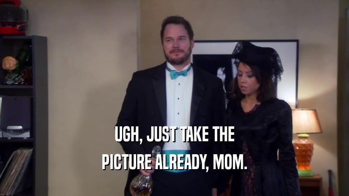 UGH, JUST TAKE THE PICTURE ALREADY, MOM. 