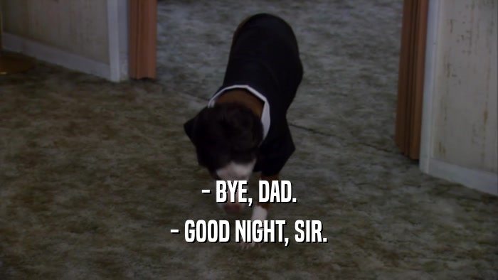 - BYE, DAD. - GOOD NIGHT, SIR. 