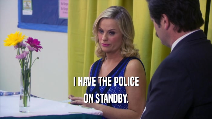 I HAVE THE POLICE ON STANDBY. 