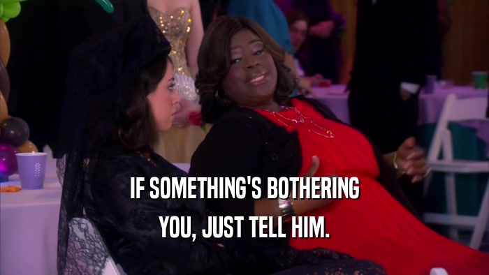 IF SOMETHING'S BOTHERING YOU, JUST TELL HIM. 