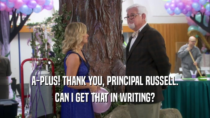 A-PLUS! THANK YOU, PRINCIPAL RUSSELL. CAN I GET THAT IN WRITING? 