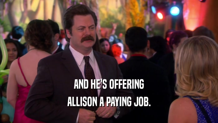 AND HE'S OFFERING ALLISON A PAYING JOB. 