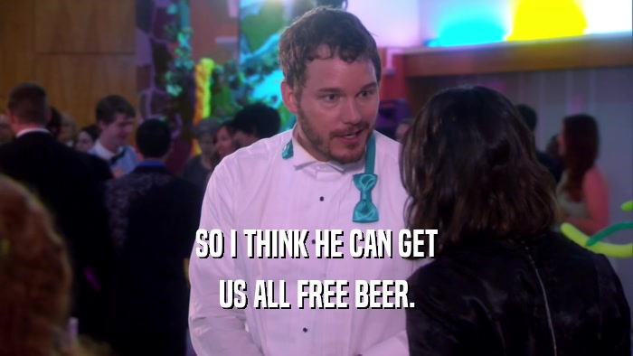 SO I THINK HE CAN GET US ALL FREE BEER. 