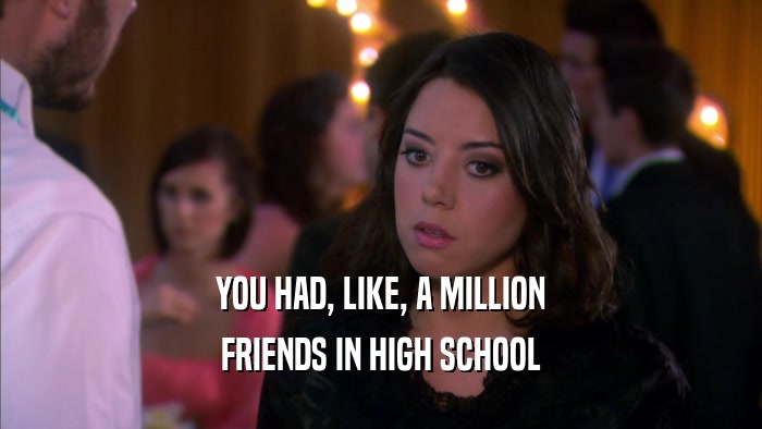 YOU HAD, LIKE, A MILLION FRIENDS IN HIGH SCHOOL 